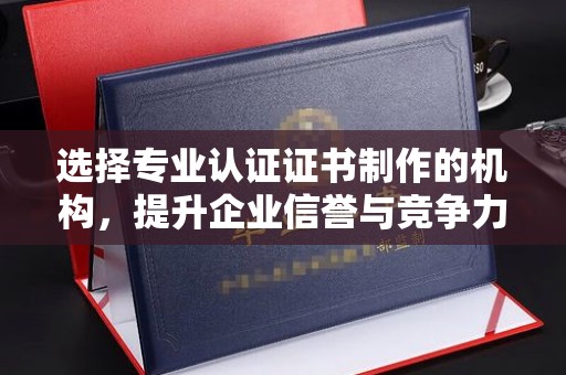 望谟选择专业认证证书制作的机构，提升企业信誉与竞争力