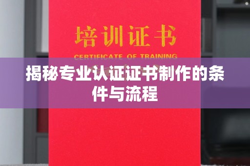 望谟揭秘专业认证证书制作的条件与流程