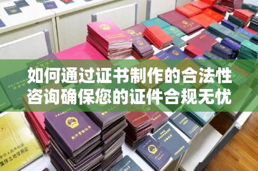 望谟如何通过证书制作的合法性咨询确保您的证件合规无忧