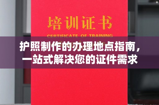 望谟护照制作的办理地点指南，一站式解决您的证件需求