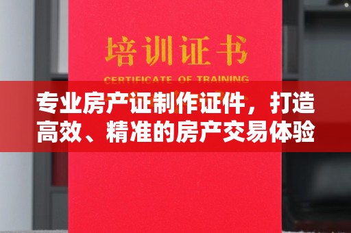 望谟专业房产证制作证件，打造高效、精准的房产交易体验