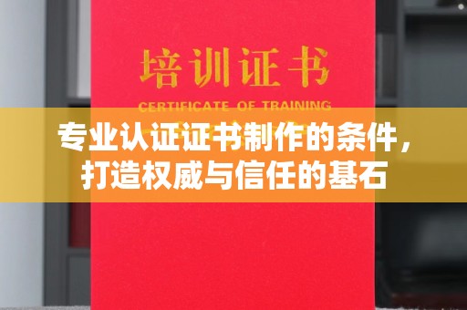 望谟专业认证证书制作的条件，打造权威与信任的基石
