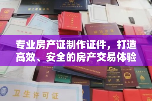 望谟专业房产证制作证件，打造高效、安全的房产交易体验