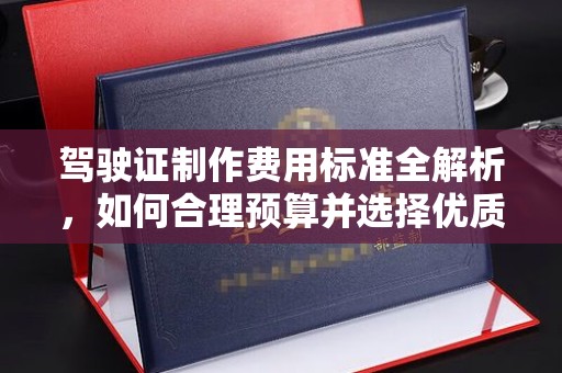 望谟驾驶证制作费用标准全解析，如何合理预算并选择优质服务？